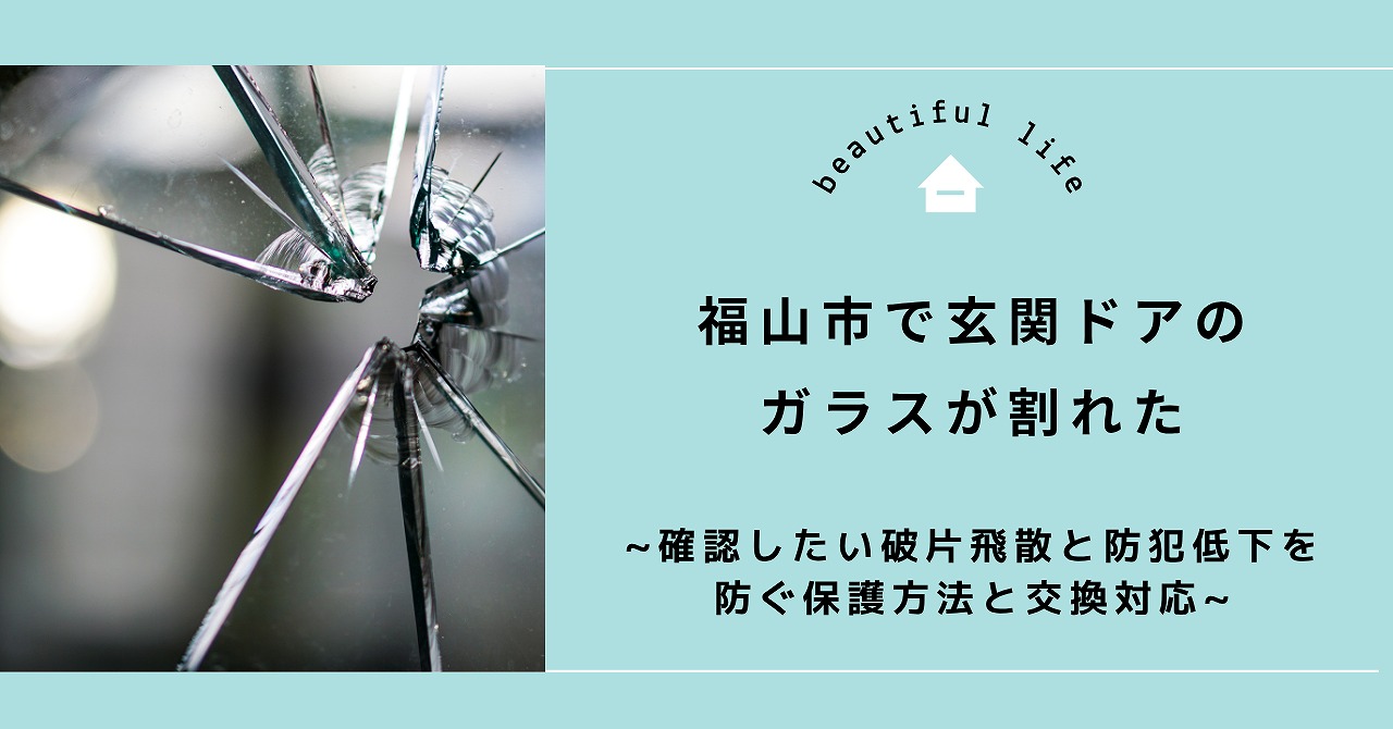 福山市で玄関ドアのガラスが割れたときに確認したい破片飛散と防犯低下を防ぐ保護方法と交換対応